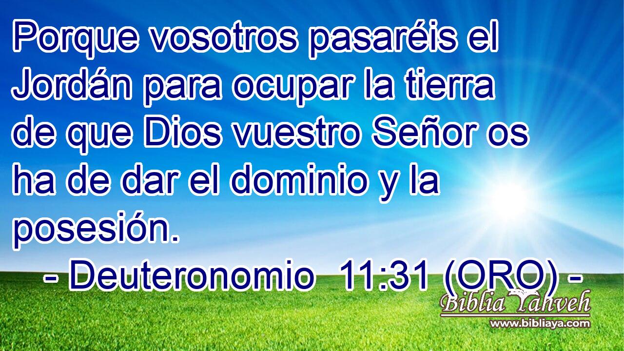  Porque vosotros pasaréis el Jordán para ocupar la tierra de que Dios vuestro Señor os ha de dar el dominio y la posesión. 