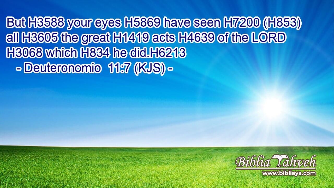 But H3588 your eyes H5869 have seen H7200 (H853) all H3605 the great H1419 acts H4639 of the LORD H3068 which H834 he did.H6213