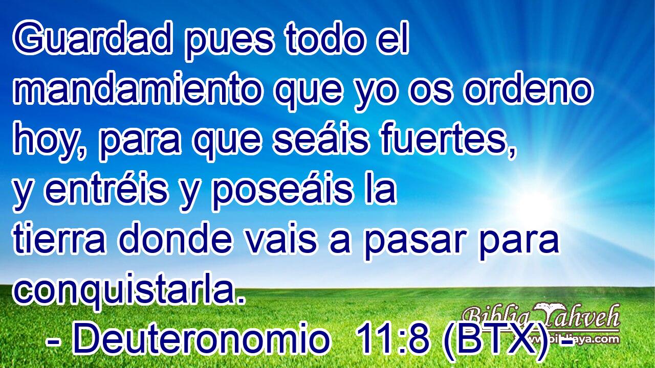 Guardad pues todo el mandamiento que yo os ordeno hoy, para que seáis fuertes, y entréis y poseáis la tierra donde vais a pasar para conquistarla.
