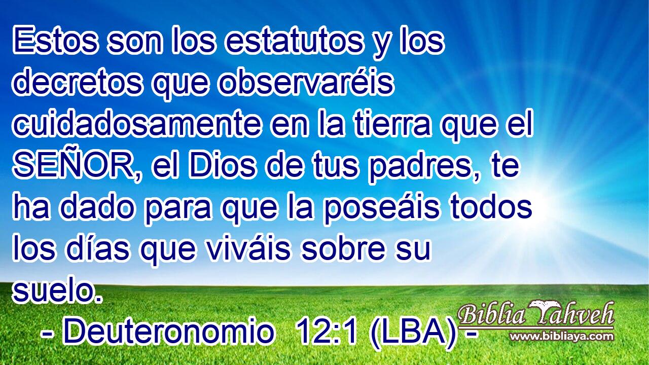 Estos son los estatutos y los decretos que observaréis cuidadosamente en la tierra que el SEÑOR, el Dios de tus padres, te ha dado para que la poseáis todos los días que viváis sobre su suelo.