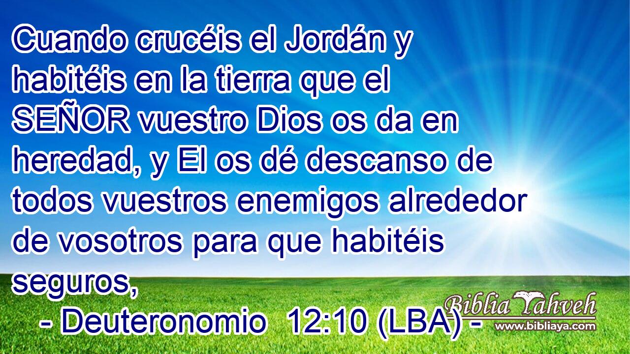 Cuando crucéis el Jordán y habitéis en la tierra que el SEÑOR vuestro Dios os da en heredad, y El os dé descanso de todos vuestros enemigos alrededor de vosotros para que habitéis seguros,