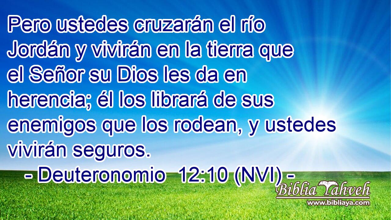  Pero ustedes cruzarán el río Jordán y vivirán en la tierra que el Señor su Dios les da en herencia; él los librará de sus enemigos que los rodean, y ustedes vivirán seguros. 