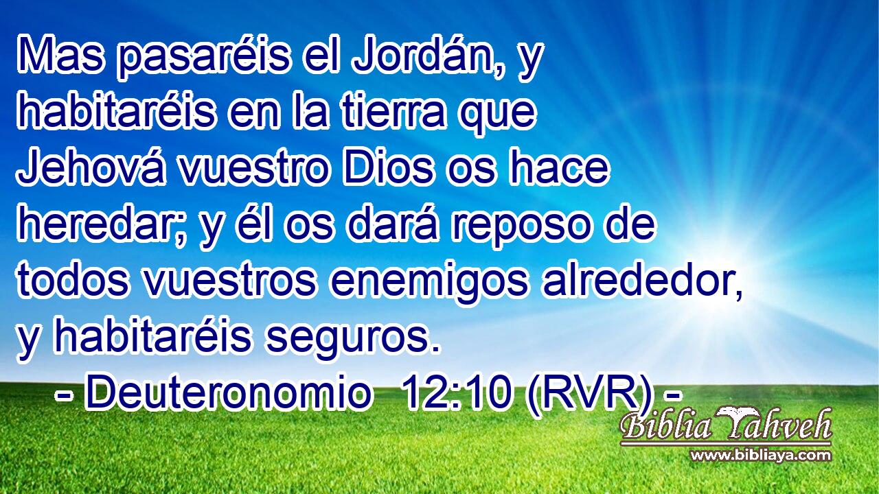 Mas pasaréis el Jordán, y habitaréis en la tierra que Jehová vuestro Dios os hace heredar; y él os dará reposo de todos vuestros enemigos alrededor, y habitaréis seguros.