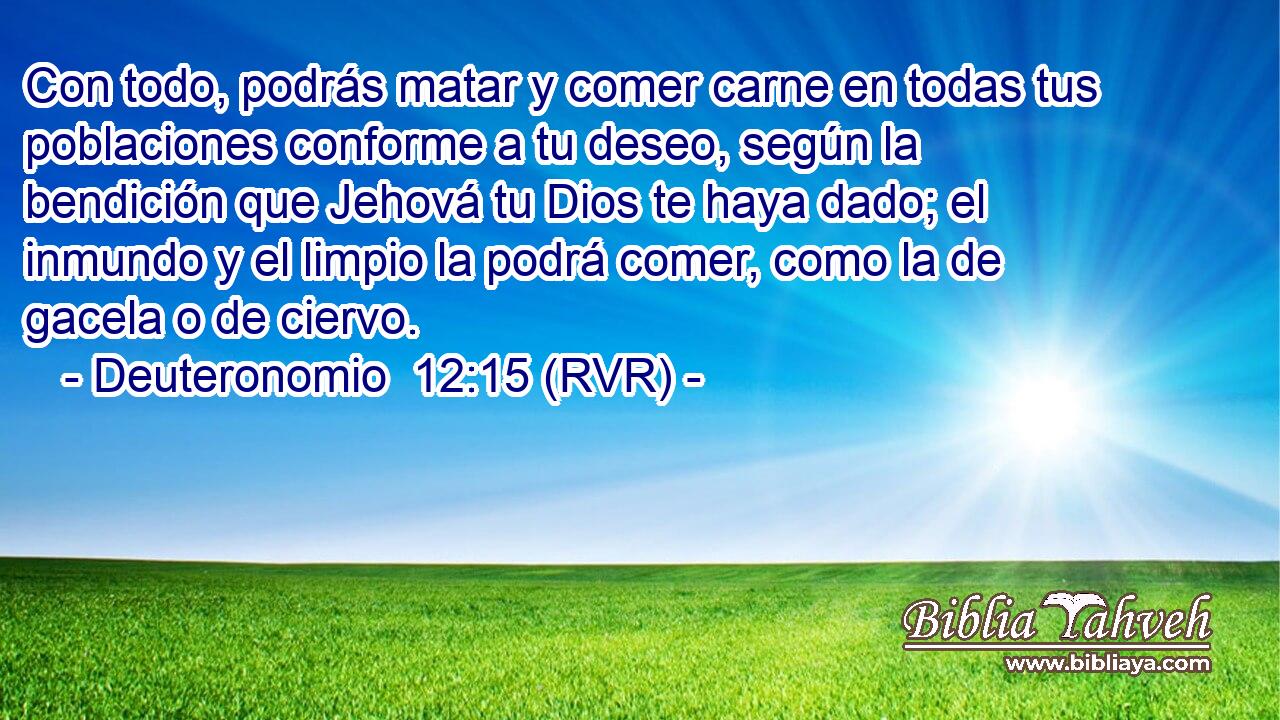 Con todo, podrás matar y comer carne en todas tus poblaciones conforme a tu deseo, según la bendición que Jehová tu Dios te haya dado; el inmundo y el limpio la podrá comer, como la de gacela o de ciervo.