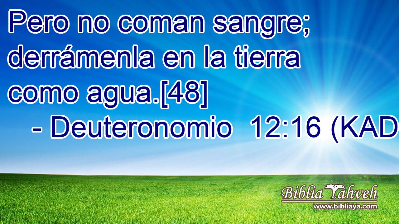  Pero no coman sangre; derrámenla en la tierra como agua.[48] 