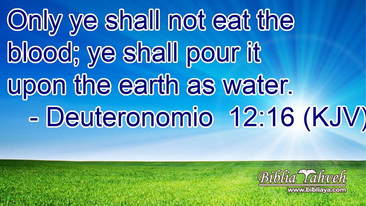 Only ye shall not eat the blood; ye shall pour it upon the earth as water.