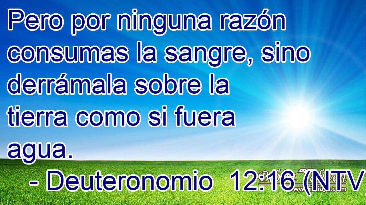 Pero por ninguna razón consumas la sangre, sino derrámala sobre la tierra como si fuera agua.