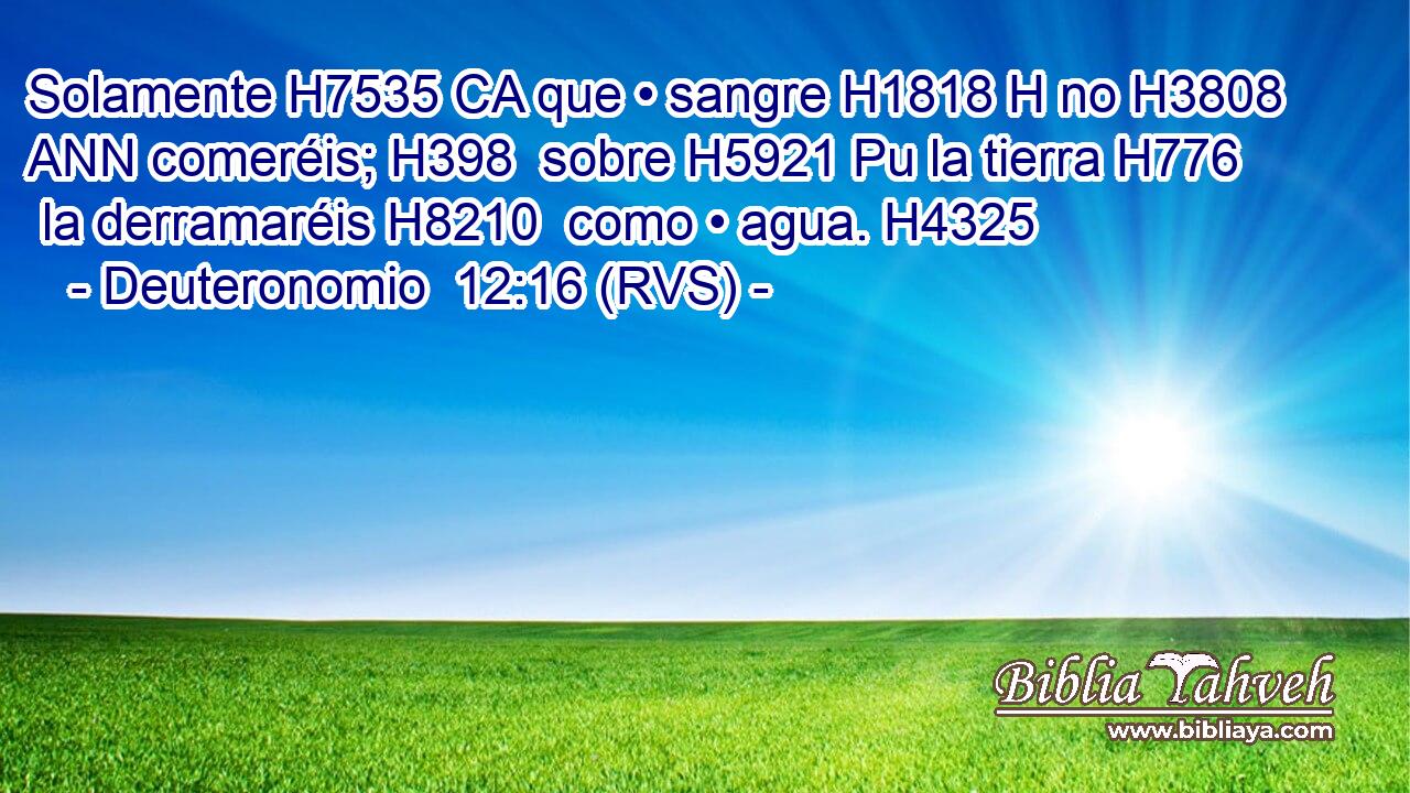 Solamente H7535 CA que • sangre H1818 H no H3808 ANN comeréis; H398  sobre H5921 Pu la tierra H776  la derramaréis H8210  como • agua. H4325  