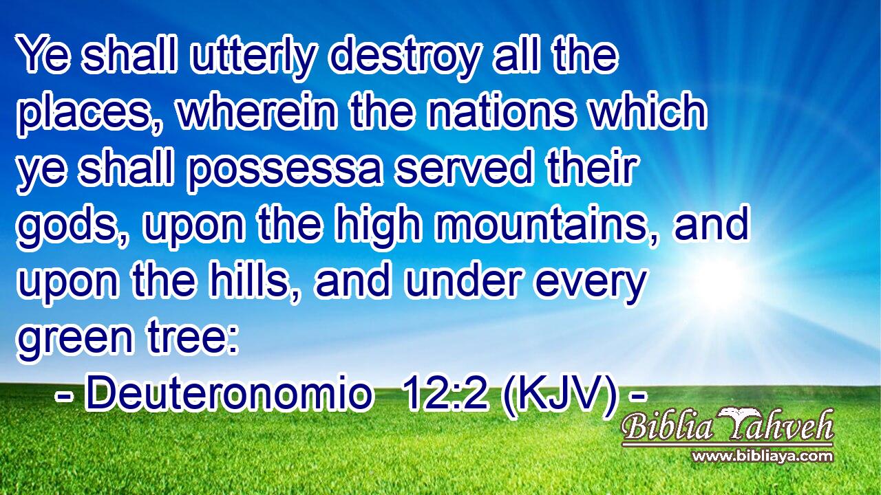 Ye shall utterly destroy all the places, wherein the nations which ye shall possessa served their gods, upon the high mountains, and upon the hills, and under every green tree: