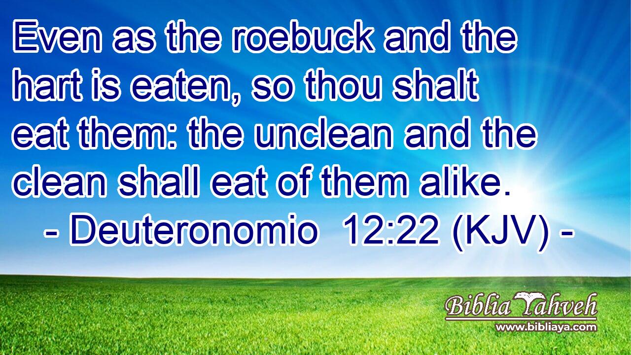 Even as the roebuck and the hart is eaten, so thou shalt eat them: the unclean and the clean shall eat of them alike.