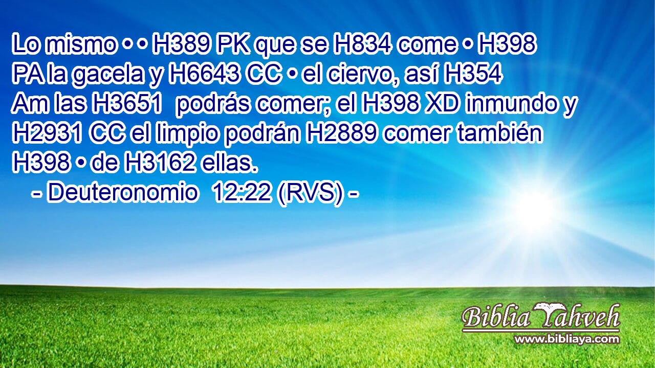 Lo mismo • • H389 PK que se H834 come • H398 PA la gacela y H6643 CC • el ciervo, así H354 Am las H3651  podrás comer; el H398 XD inmundo y H2931 CC el limpio podrán H2889 comer también H398 • de H3162 ellas. 