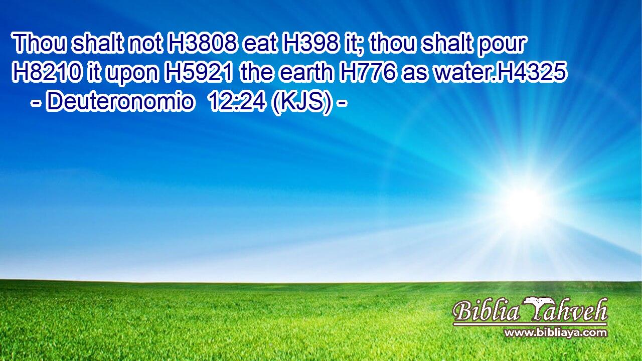 Thou shalt not H3808 eat H398 it; thou shalt pour H8210 it upon H5921 the earth H776 as water.H4325