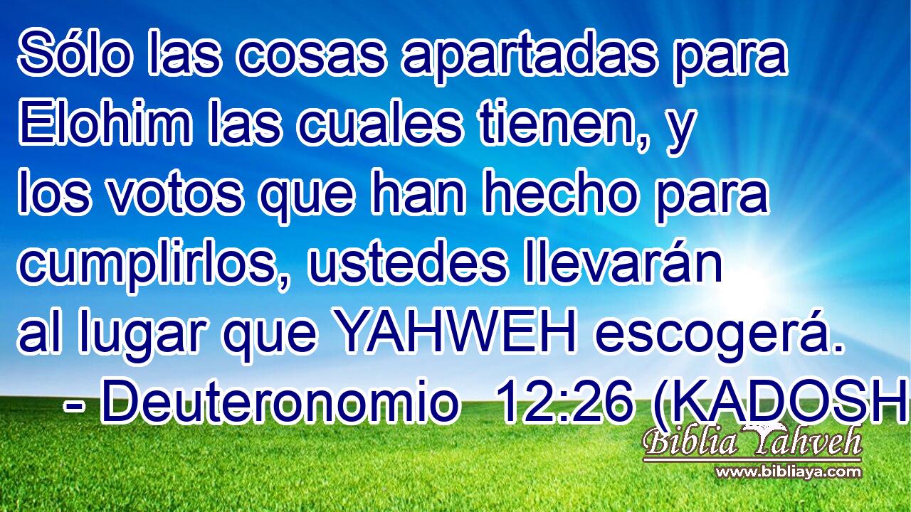  Sólo las cosas apartadas para Elohim las cuales tienen, y los votos que han hecho para cumplirlos, ustedes llevarán al lugar que YAHWEH escogerá. 