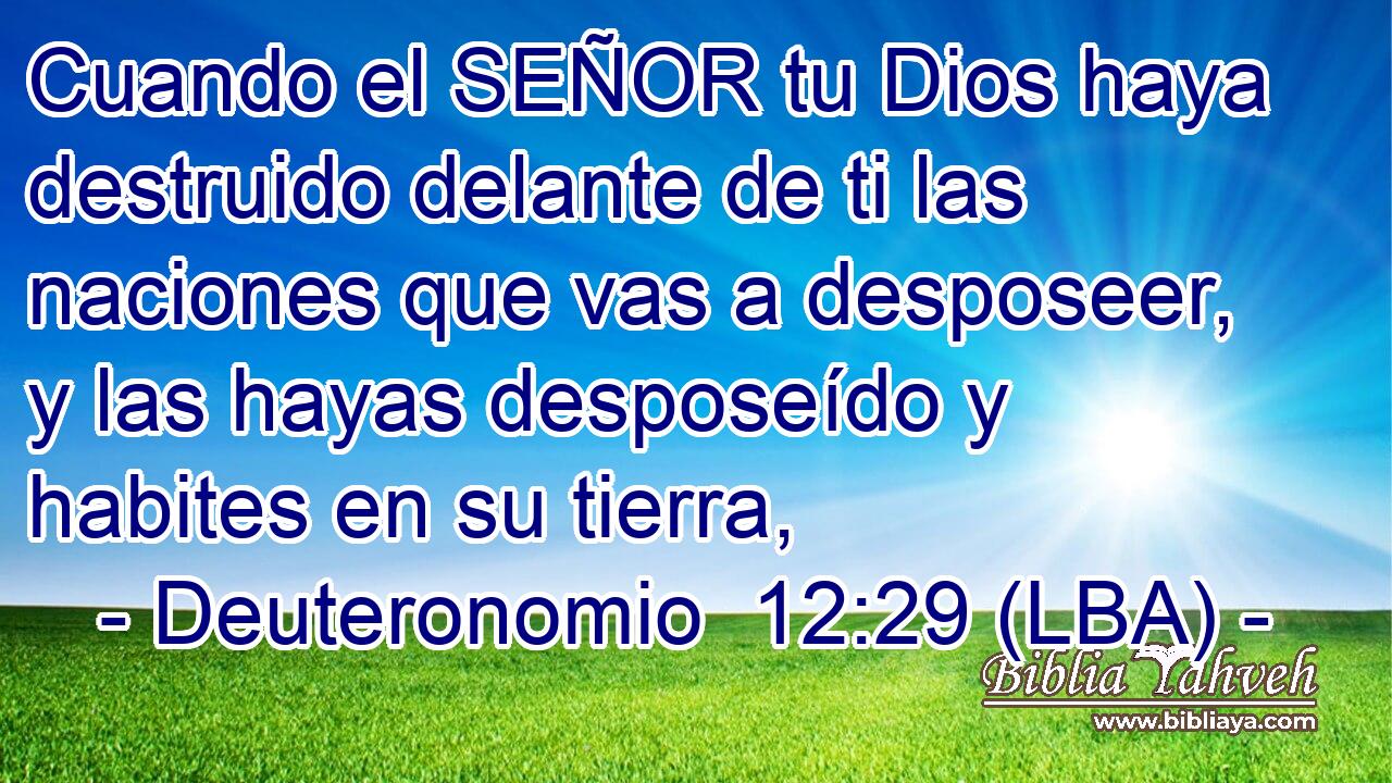 Cuando el SEÑOR tu Dios haya destruido delante de ti las naciones que vas a desposeer, y las hayas desposeído y habites en su tierra,