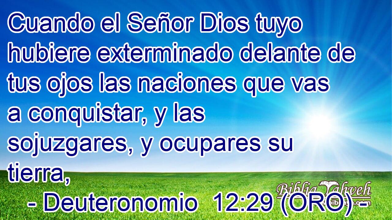  Cuando el Señor Dios tuyo hubiere exterminado delante de tus ojos las naciones que vas a conquistar, y las sojuzgares, y ocupares su tierra, 