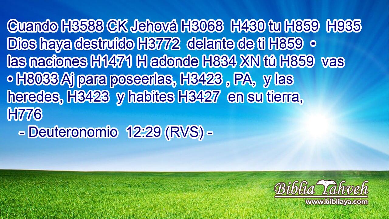 Cuando H3588 CK Jehová H3068  H430 tu H859  H935 Dios haya destruido H3772  delante de ti H859  • las naciones H1471 H adonde H834 XN tú H859  vas • H8033 Aj para poseerlas, H3423 , PA,  y las heredes, H3423  y habites H3427  en su tierra, H776  