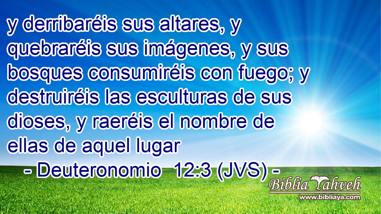 y derribaréis sus altares, y quebraréis sus imágenes, y sus bosques consumiréis con fuego; y destruiréis las esculturas de sus dioses, y raeréis el nombre de ellas de aquel lugar