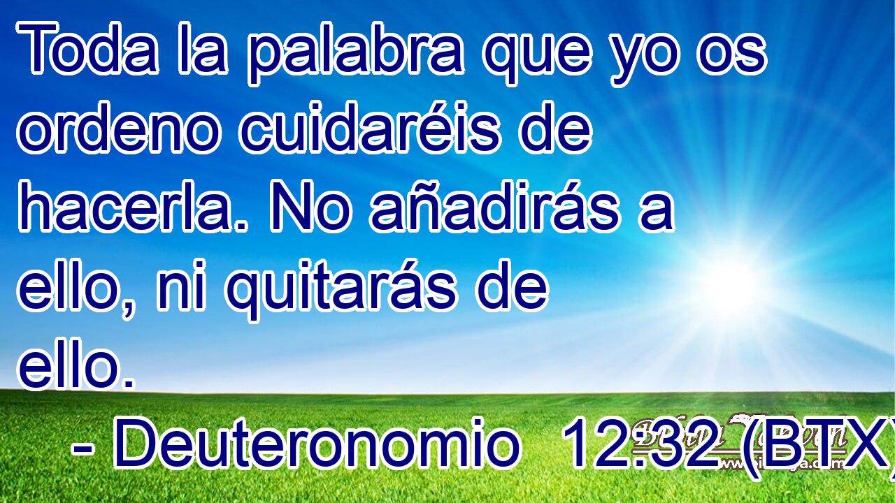 Toda la palabra que yo os ordeno cuidaréis de hacerla. No añadirás a ello, ni quitarás de ello.