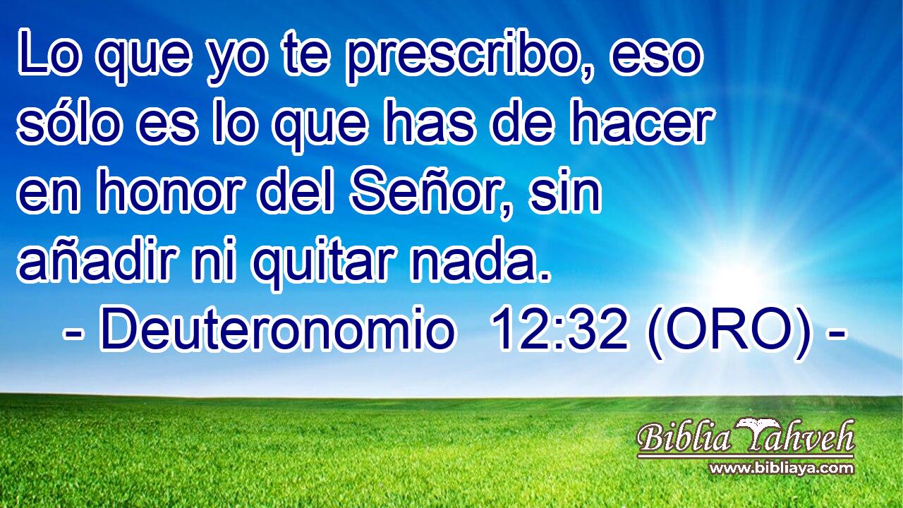  Lo que yo te prescribo, eso sólo es lo que has de hacer en honor del Señor, sin añadir ni quitar nada. 