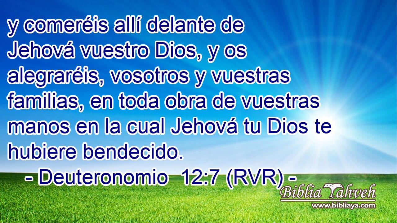 y comeréis allí delante de Jehová vuestro Dios, y os alegraréis, vosotros y vuestras familias, en toda obra de vuestras manos en la cual Jehová tu Dios te hubiere bendecido.