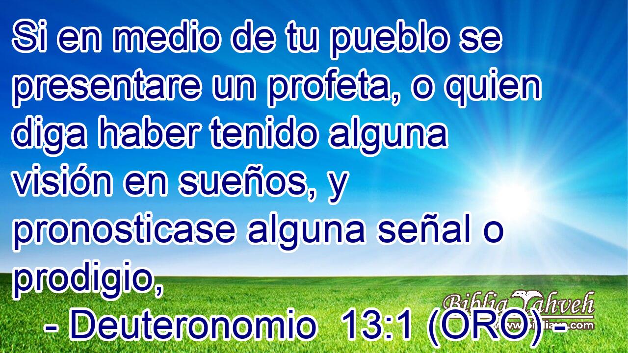 Si en medio de tu pueblo se presentare un profeta, o quien diga haber tenido alguna visión en sueños, y pronosticase alguna señal o prodigio, 