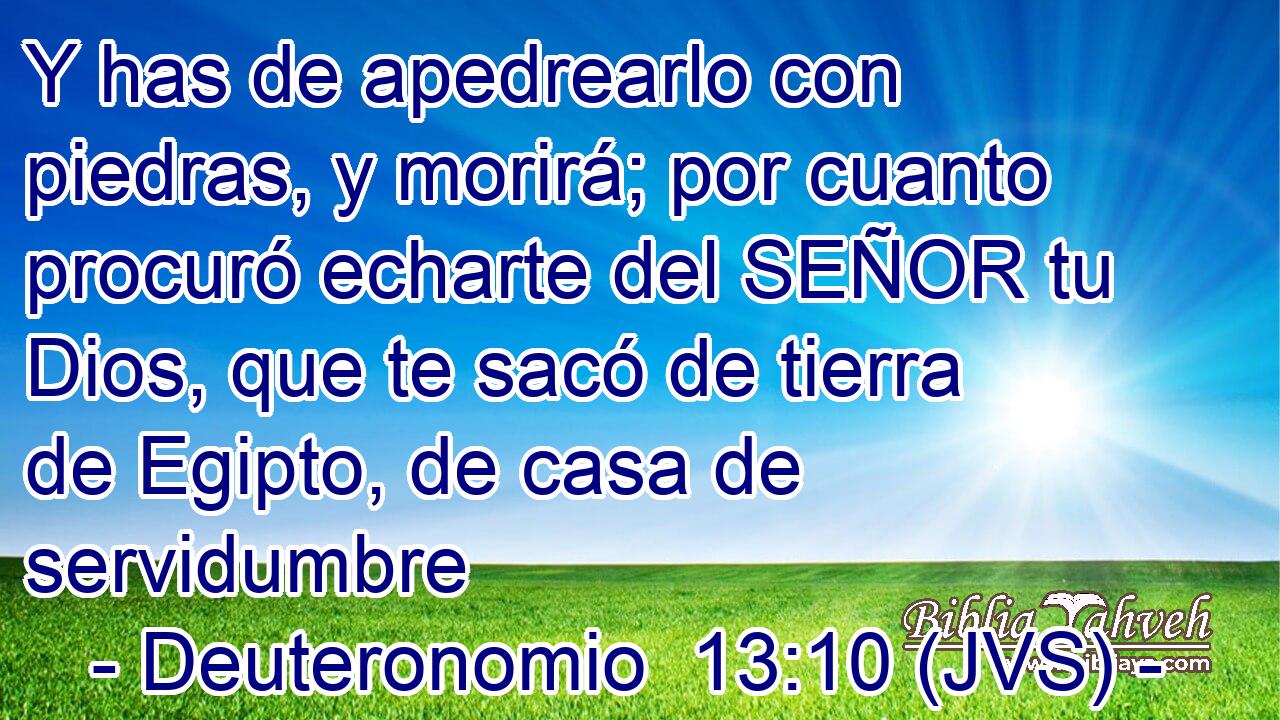 Y has de apedrearlo con piedras, y morirá; por cuanto procuró echarte del SEÑOR tu Dios, que te sacó de tierra de Egipto, de casa de servidumbre