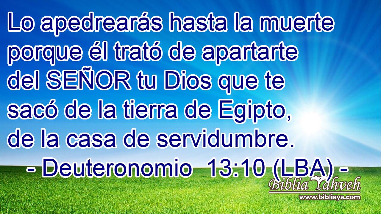 Lo apedrearás hasta la muerte porque él trató de apartarte del SEÑOR tu Dios que te sacó de la tierra de Egipto, de la casa de servidumbre.