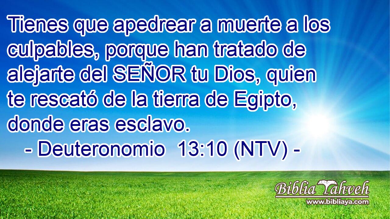 Tienes que apedrear a muerte a los culpables, porque han tratado de alejarte del SEÑOR tu Dios, quien te rescató de la tierra de Egipto, donde eras esclavo.