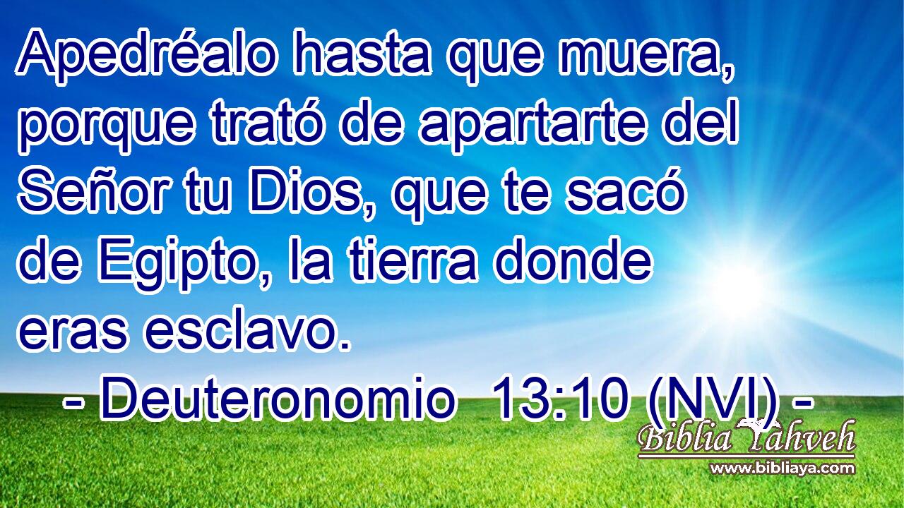  Apedréalo hasta que muera, porque trató de apartarte del Señor tu Dios, que te sacó de Egipto, la tierra donde eras esclavo. 