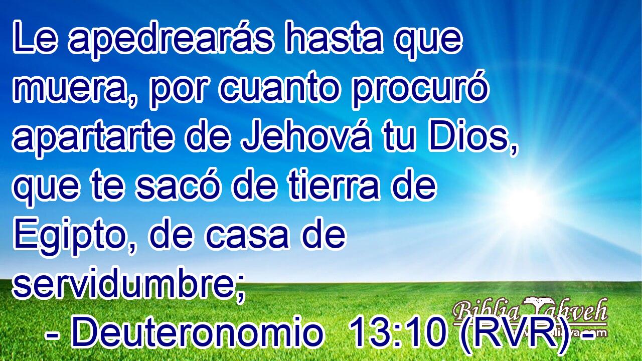 Le apedrearás hasta que muera, por cuanto procuró apartarte de Jehová tu Dios, que te sacó de tierra de Egipto, de casa de servidumbre;