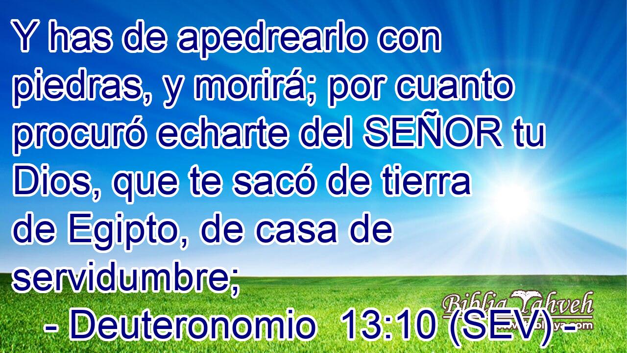 Y has de apedrearlo con piedras, y morirá; por cuanto procuró echarte del SEÑOR tu Dios, que te sacó de tierra de Egipto, de casa de servidumbre;