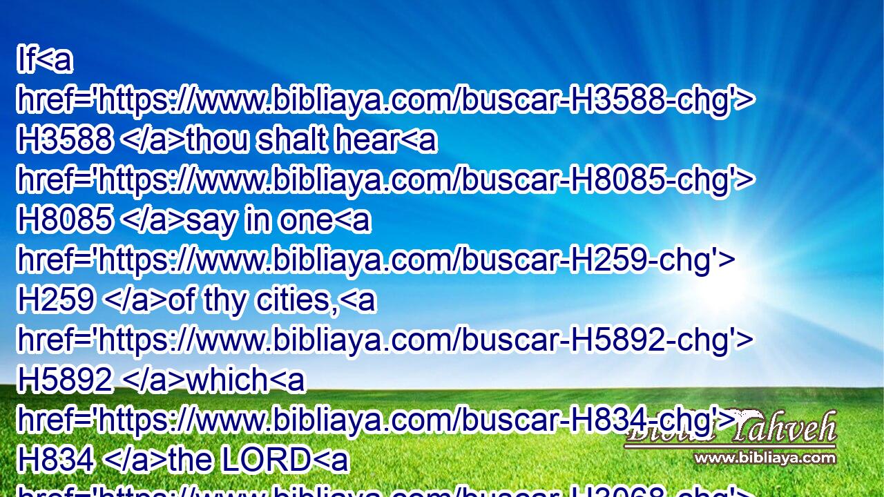 If H3588 thou shalt hear H8085 say in one H259 of thy cities, H5892 which H834 the LORD H3068 thy God H430 hath given H5414 thee to dwell H3427 there, H8033 saying,H559