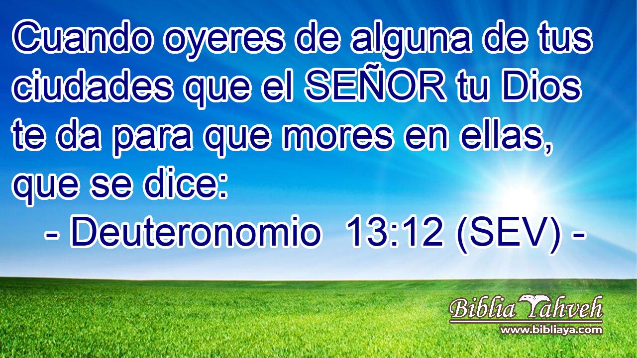 Cuando oyeres de alguna de tus ciudades que el SEÑOR tu Dios te da para que mores en ellas, que se dice: