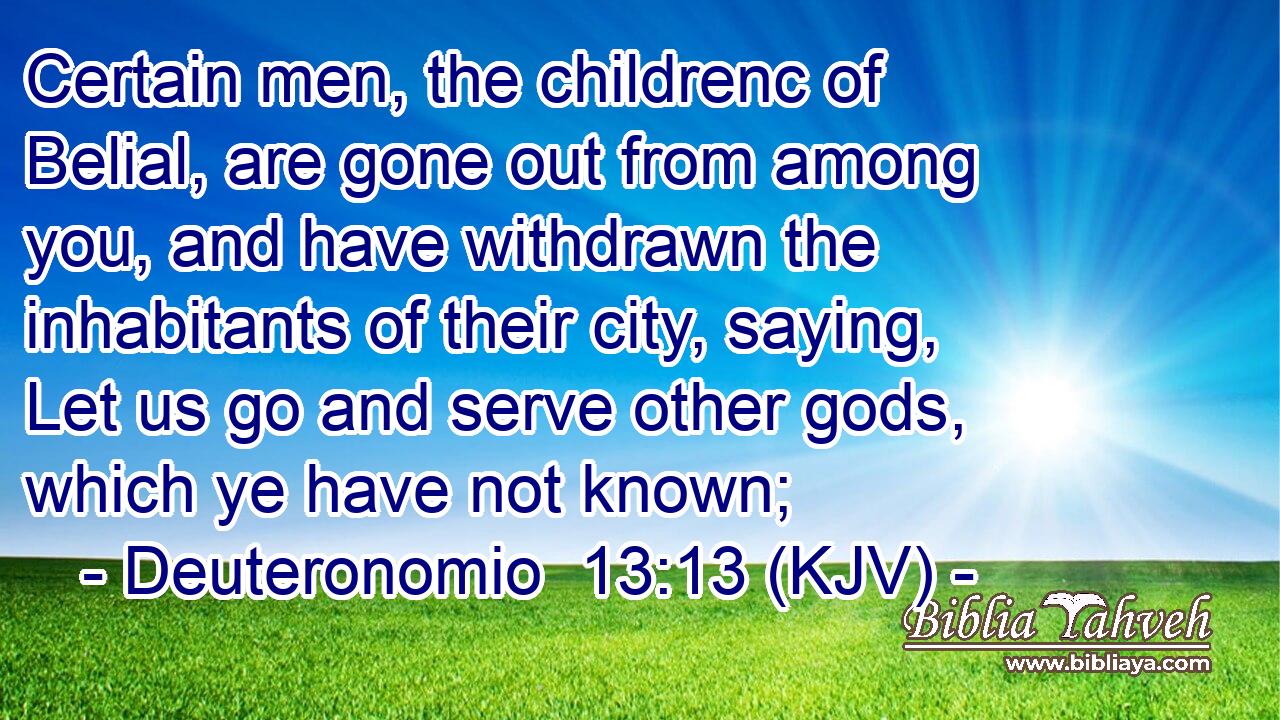 Certain men, the childrenc of Belial, are gone out from among you, and have withdrawn the inhabitants of their city, saying, Let us go and serve other gods, which ye have not known;