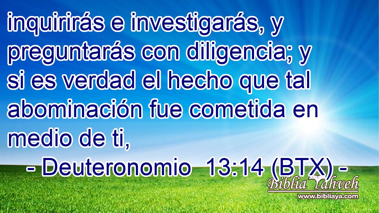 inquirirás e investigarás, y preguntarás con diligencia; y si es verdad el hecho que tal abominación fue cometida en medio de ti,