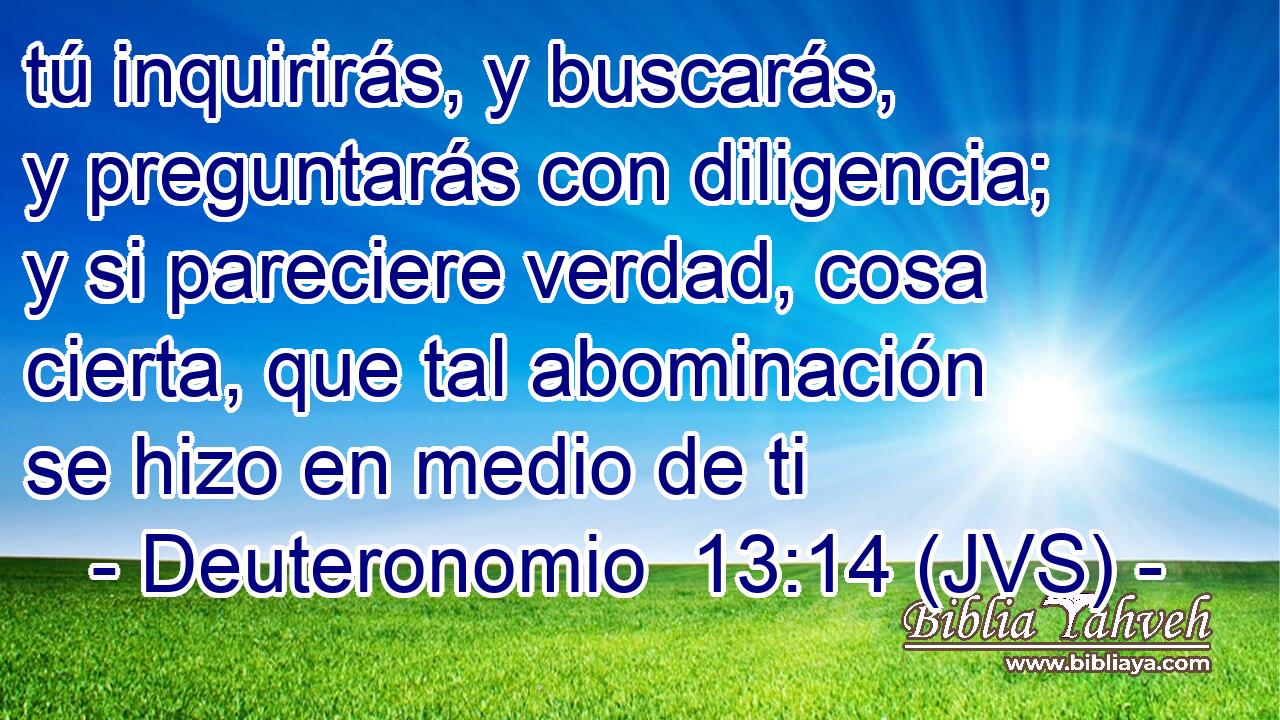 tú inquirirás, y buscarás, y preguntarás con diligencia; y si pareciere verdad, cosa cierta, que tal abominación se hizo en medio de ti