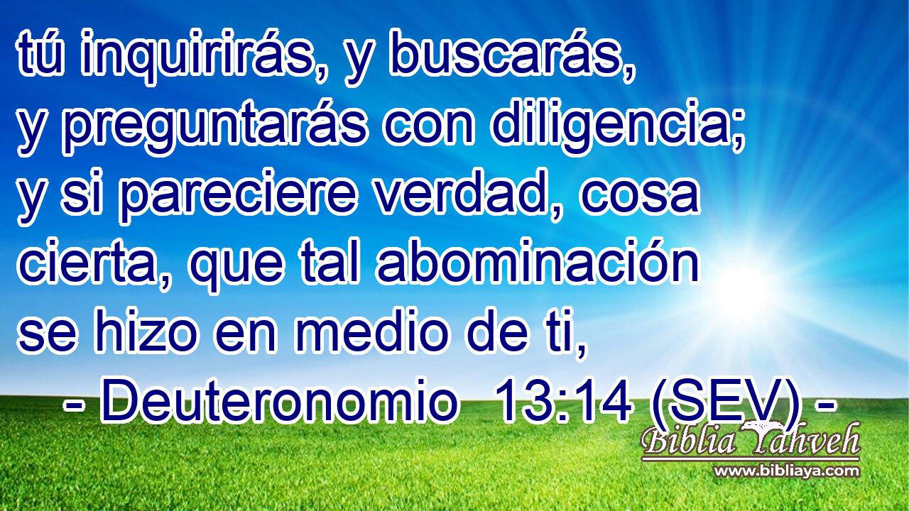 tú inquirirás, y buscarás, y preguntarás con diligencia; y si pareciere verdad, cosa cierta, que tal abominación se hizo en medio de ti,