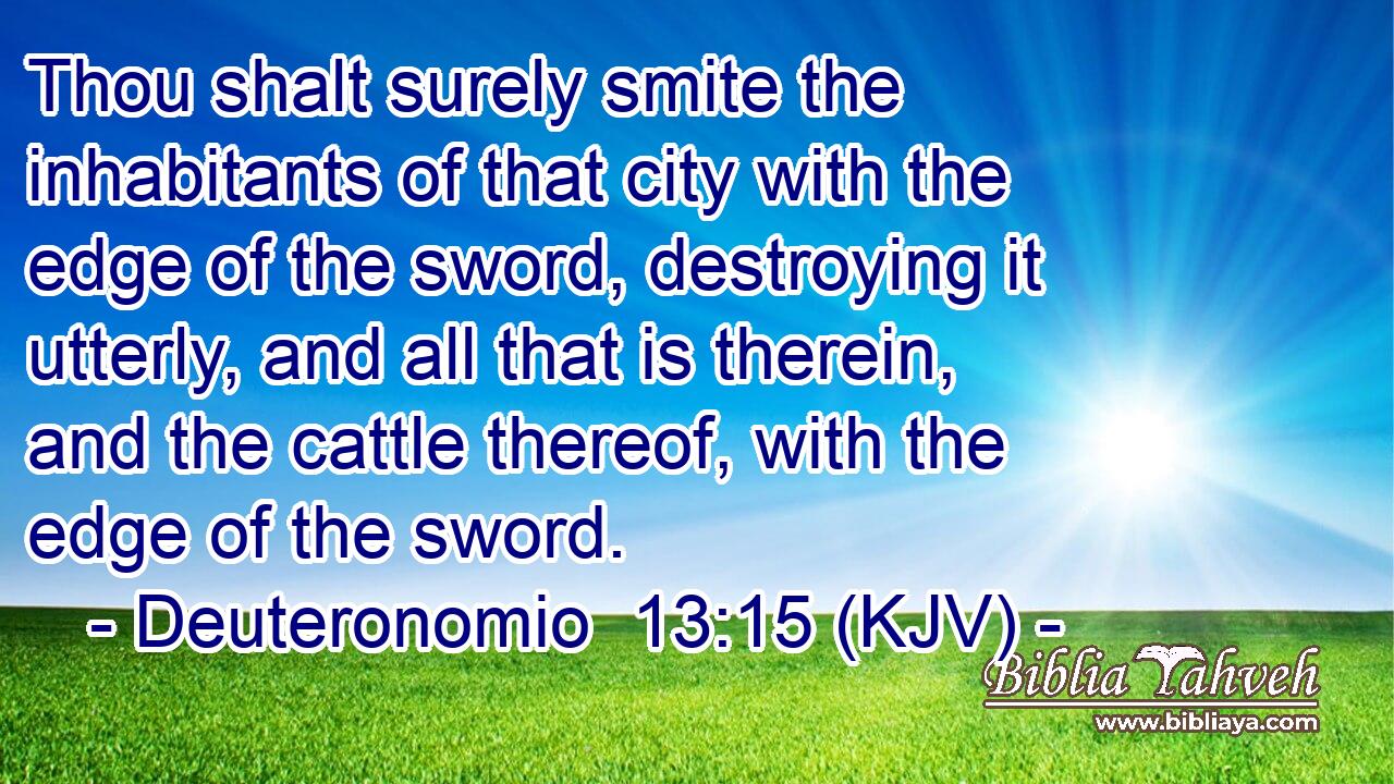 Thou shalt surely smite the inhabitants of that city with the edge of the sword, destroying it utterly, and all that is therein, and the cattle thereof, with the edge of the sword.