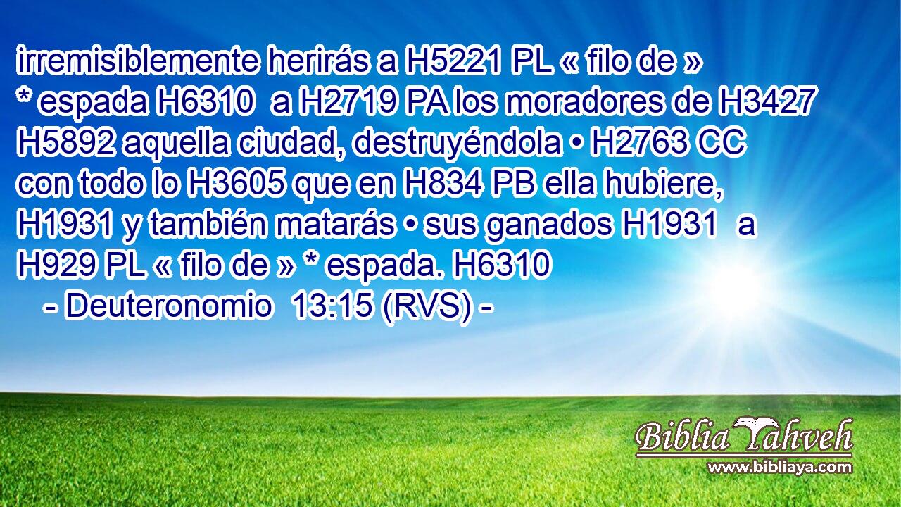 irremisiblemente herirás a H5221 PL « filo de » * espada H6310  a H2719 PA los moradores de H3427 H5892 aquella ciudad, destruyéndola • H2763 CC con todo lo H3605 que en H834 PB ella hubiere, H1931 y también matarás • sus ganados H1931  a H929 PL « filo de » * espada. H6310  