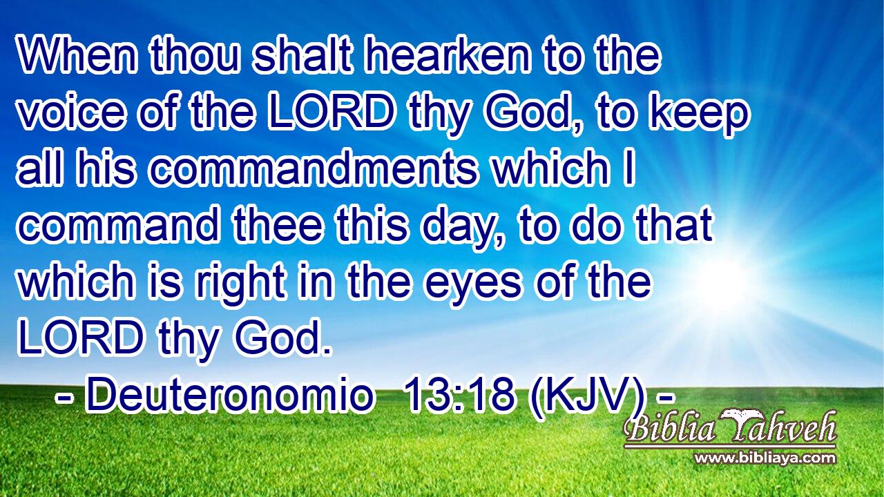 When thou shalt hearken to the voice of the LORD thy God, to keep all his commandments which I command thee this day, to do that which is right in the eyes of the LORD thy God.