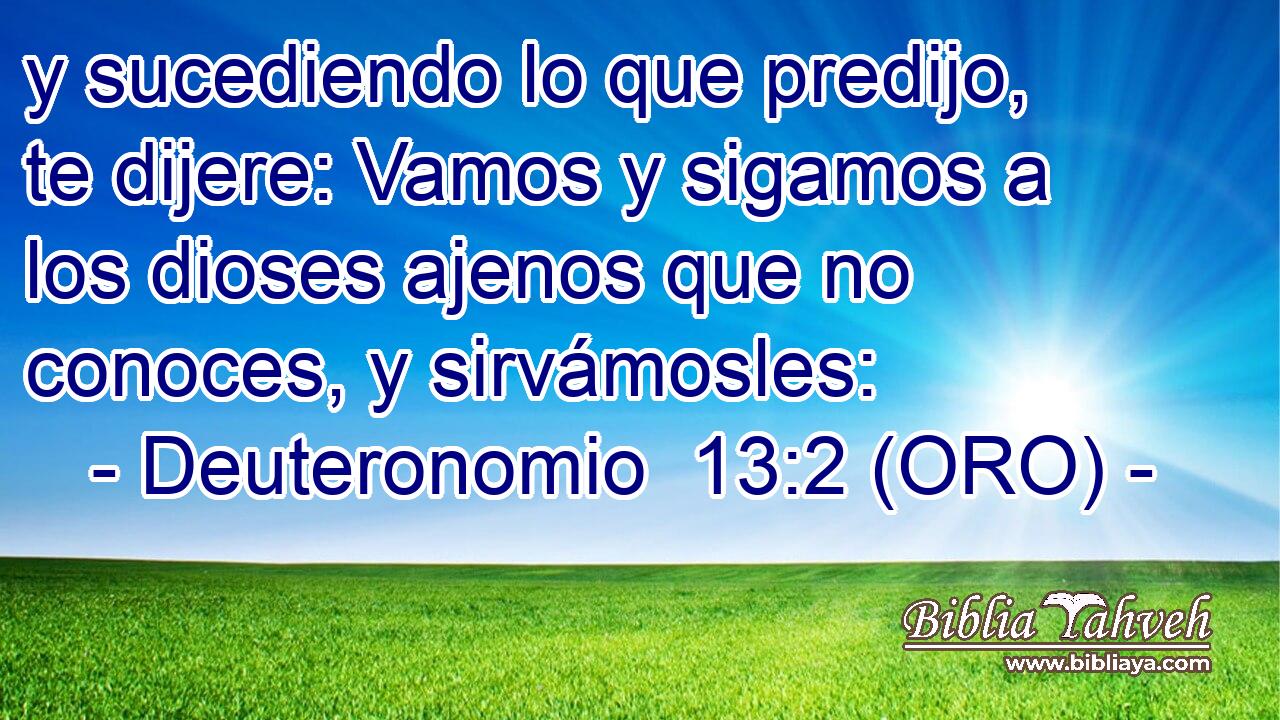  y sucediendo lo que predijo, te dijere: Vamos y sigamos a los dioses ajenos que no conoces, y sirvámosles: 