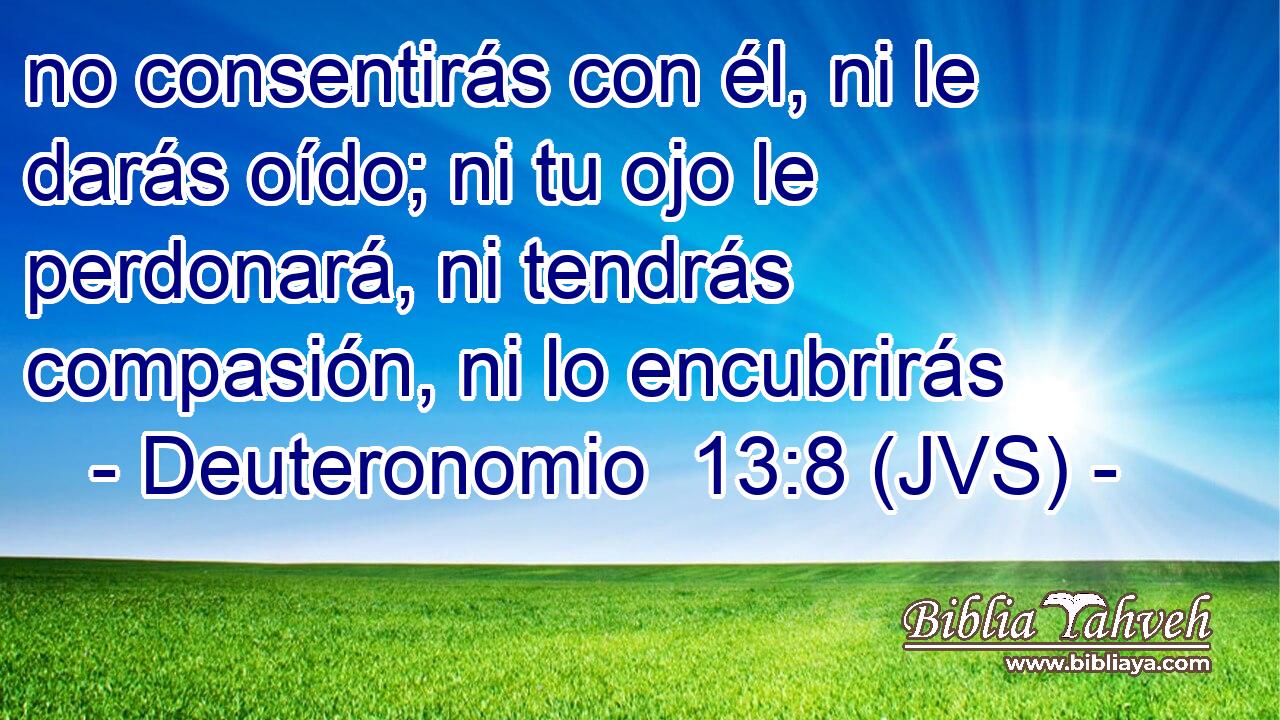 no consentirás con él, ni le darás oído; ni tu ojo le perdonará, ni tendrás compasión, ni lo encubrirás