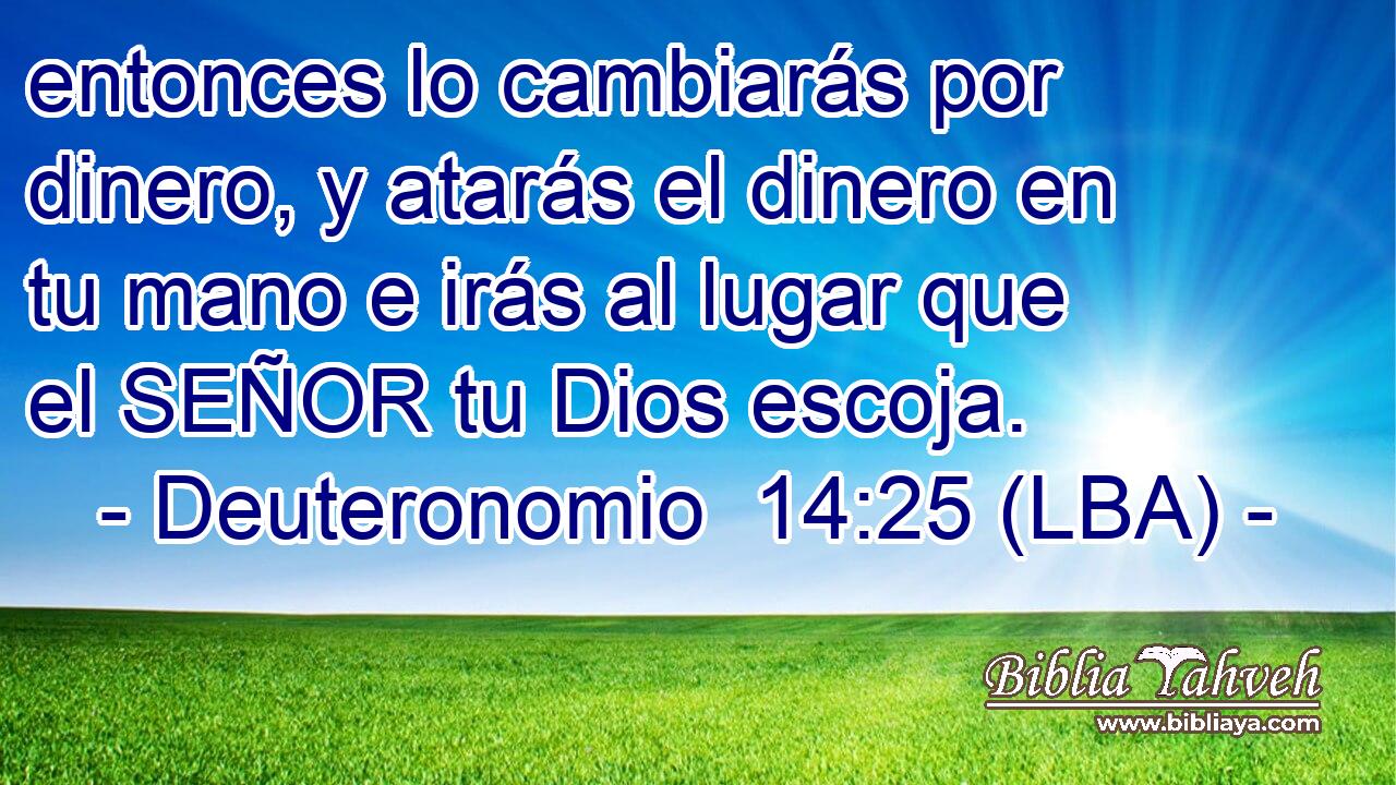 entonces lo cambiarás por dinero, y atarás el dinero en tu mano e irás al lugar que el SEÑOR tu Dios escoja.