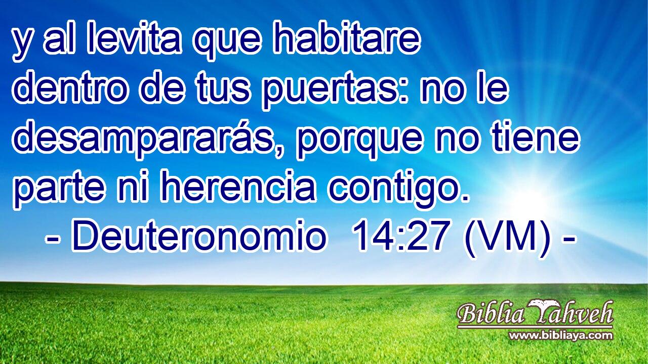  y al levita que habitare dentro de tus puertas: no le desampararás, porque no tiene parte ni herencia contigo. 