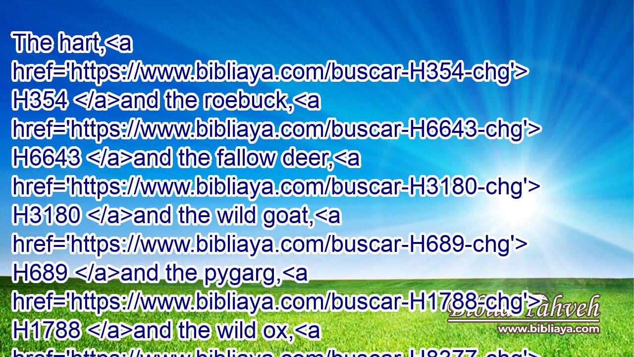 The hart, H354 and the roebuck, H6643 and the fallow deer, H3180 and the wild goat, H689 and the pygarg, H1788 and the wild ox, H8377 and the chamois.H2169