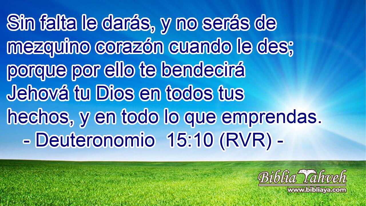 Sin falta le darás, y no serás de mezquino corazón cuando le des; porque por ello te bendecirá Jehová tu Dios en todos tus hechos, y en todo lo que emprendas.