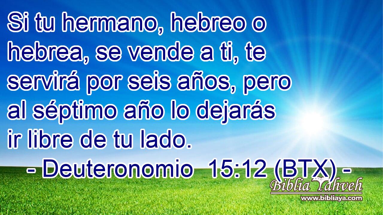Si tu hermano, hebreo o hebrea, se vende a ti, te servirá por seis años, pero al séptimo año lo dejarás ir libre de tu lado.