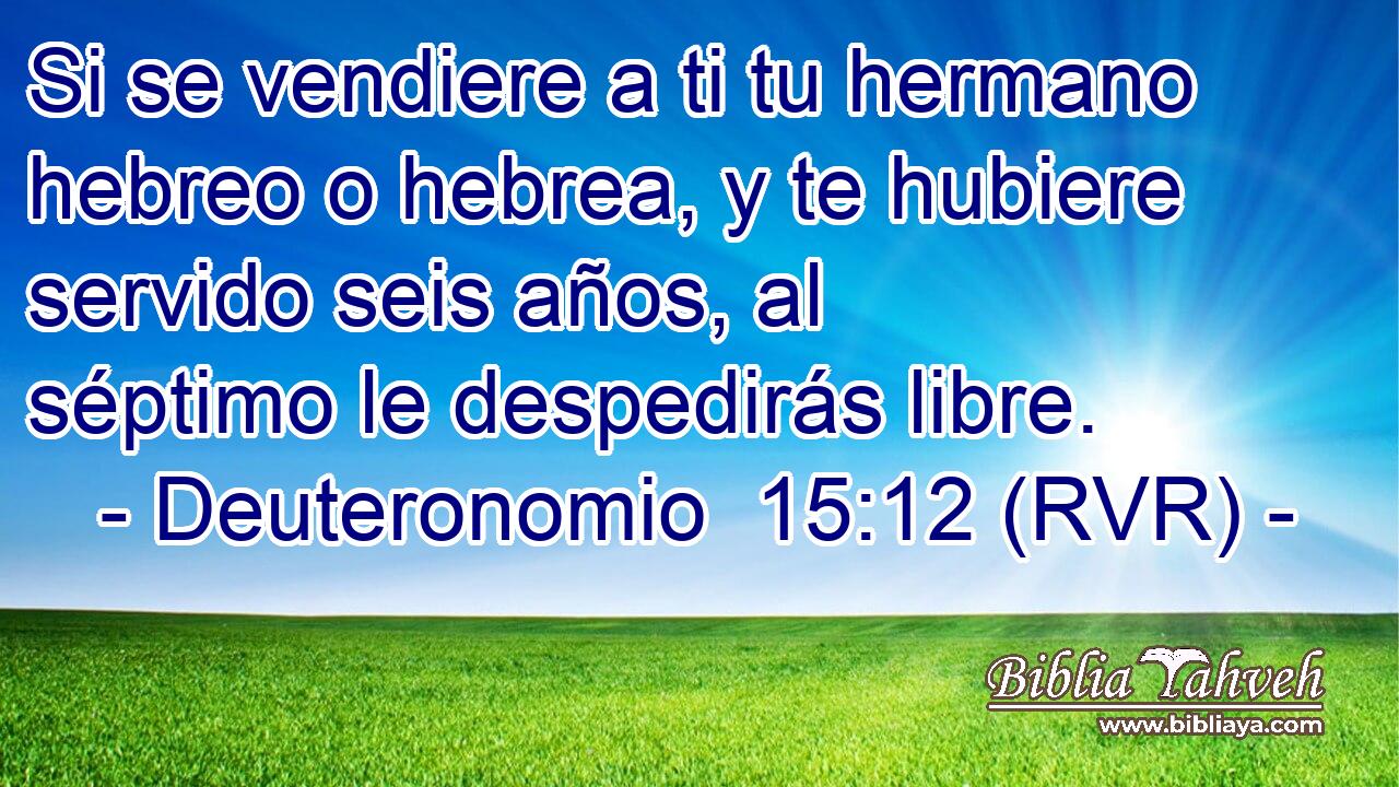 Si se vendiere a ti tu hermano hebreo o hebrea, y te hubiere servido seis años, al séptimo le despedirás libre.