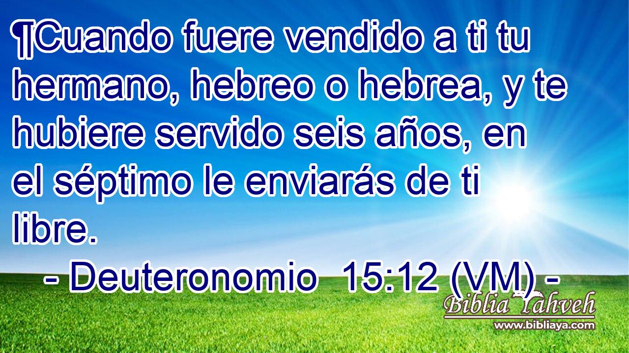  ¶Cuando fuere vendido a ti tu hermano, hebreo o hebrea, y te hubiere servido seis años, en el séptimo le enviarás de ti libre. 