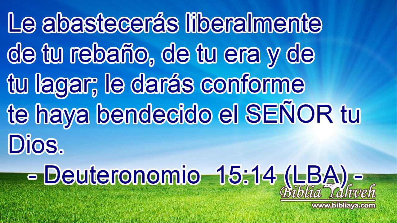 Le abastecerás liberalmente de tu rebaño, de tu era y de tu lagar; le darás conforme te haya bendecido el SEÑOR tu Dios.